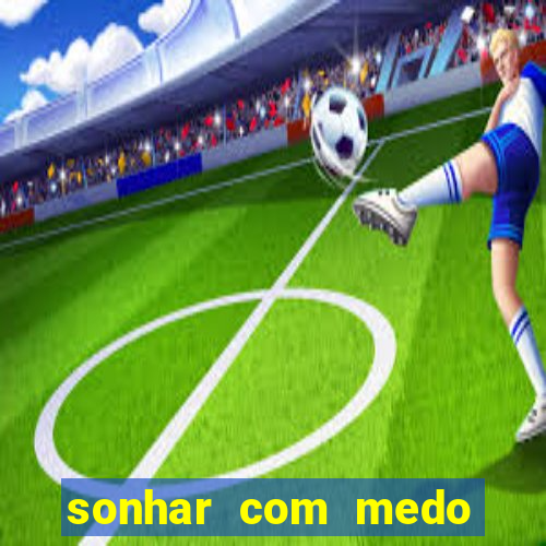 sonhar com medo jogo do bicho